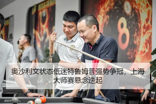 奥沙利文状态低迷特鲁姆普强势争冠，上海大师赛悬念迭起