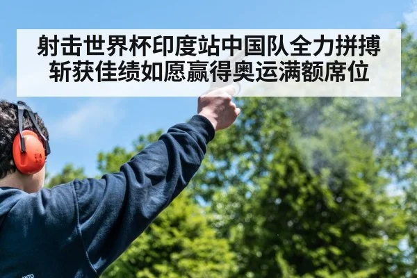 射击世界杯印度站中国队全力拼搏斩获佳绩如愿赢得奥运满额席位