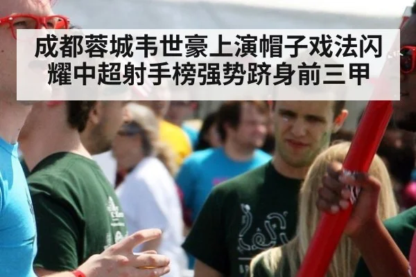 成都蓉城韦世豪上演帽子戏法闪耀中超射手榜强势跻身前三甲