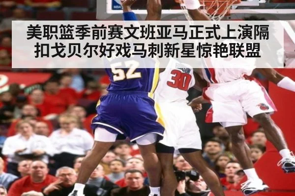 美职篮季前赛文班亚马正式上演隔扣戈贝尔好戏马刺新星惊艳联盟