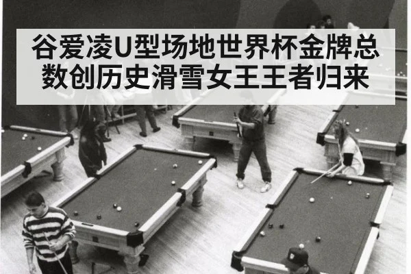 谷爱凌U型场地世界杯金牌总数创历史滑雪女王王者归来