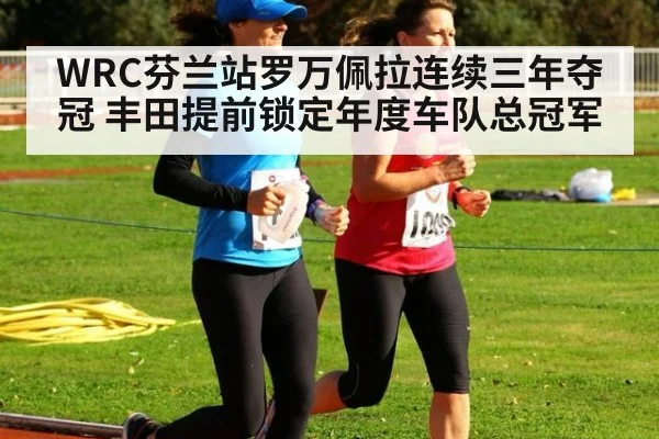 WRC芬兰站罗万佩拉连续三年夺冠 丰田提前锁定年度车队总冠军