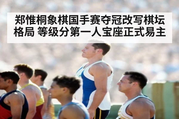 郑惟桐象棋国手赛夺冠改写棋坛格局 等级分第一人宝座正式易主